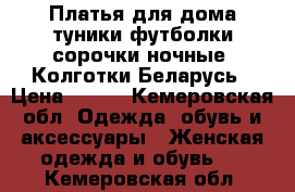 Платья для дома туники футболки сорочки ночные  Колготки Беларусь › Цена ­ 300 - Кемеровская обл. Одежда, обувь и аксессуары » Женская одежда и обувь   . Кемеровская обл.